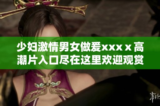 少妇激情男女做爰xxxⅹ高潮片入口尽在这里欢迎观赏