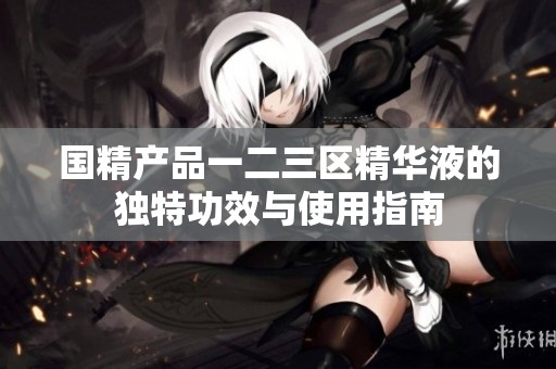 国精产品一二三区精华液的独特功效与使用指南