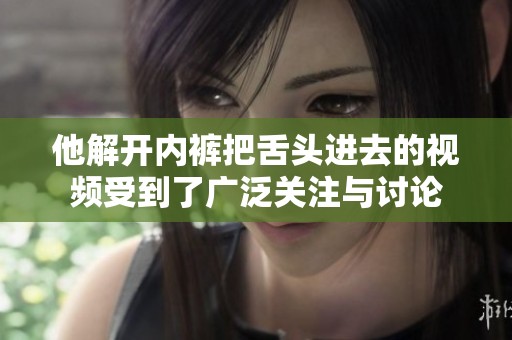他解开内裤把舌头进去的视频受到了广泛关注与讨论
