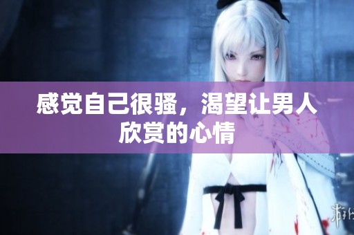 感觉自己很骚，渴望让男人欣赏的心情