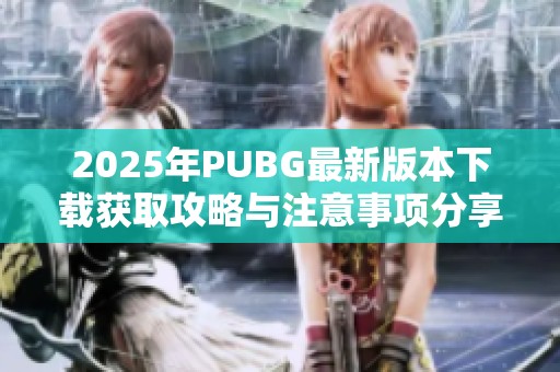 2025年PUBG最新版本下载获取攻略与注意事项分享