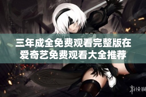 三年成全免费观看完整版在爱奇艺免费观看大全推荐