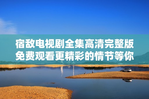 宿敌电视剧全集高清完整版免费观看更精彩的情节等你来追看