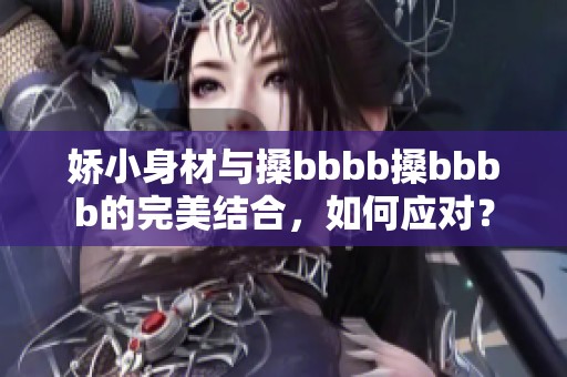 娇小身材与搡bbbb搡bbbb的完美结合，如何应对？