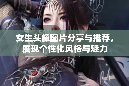 女生头像图片分享与推荐，展现个性化风格与魅力