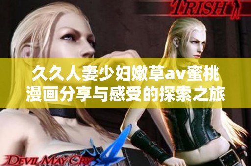 久久人妻少妇嫩草av蜜桃漫画分享与感受的探索之旅