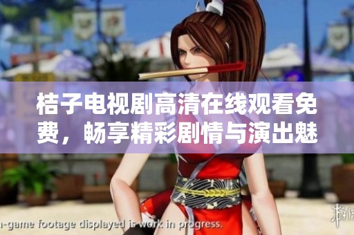 桔子电视剧高清在线观看免费，畅享精彩剧情与演出魅力