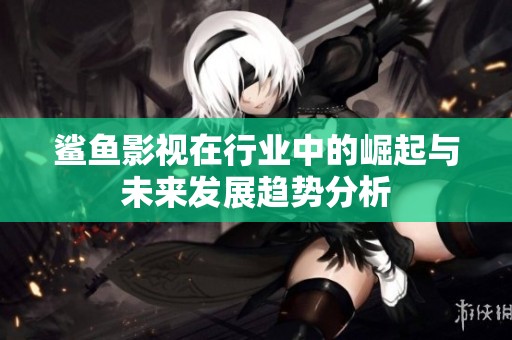 鲨鱼影视在行业中的崛起与未来发展趋势分析