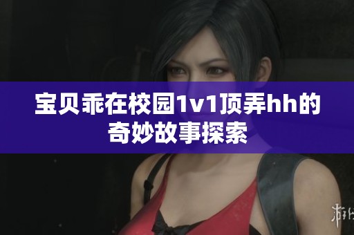 宝贝乖在校园1v1顶弄hh的奇妙故事探索