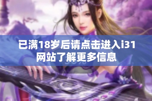 已满18岁后请点击进入i31网站了解更多信息