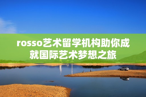 rosso艺术留学机构助你成就国际艺术梦想之旅