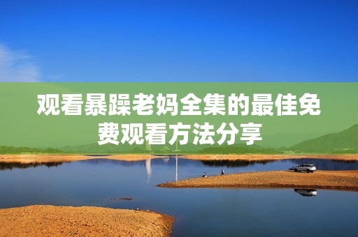 观看暴躁老妈全集的最佳免费观看方法分享