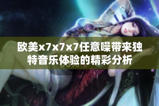 欧美x7x7x7任意噪带来独特音乐体验的精彩分析