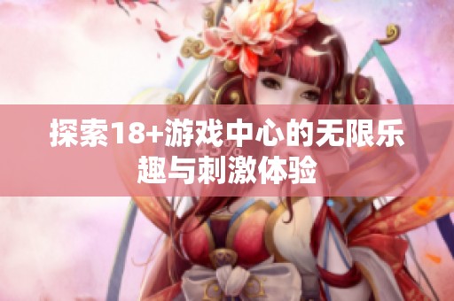 探索18+游戏中心的无限乐趣与刺激体验