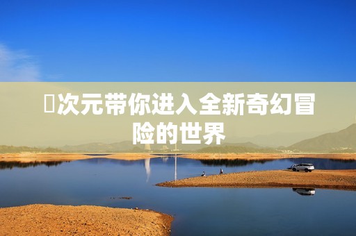 囧次元带你进入全新奇幻冒险的世界