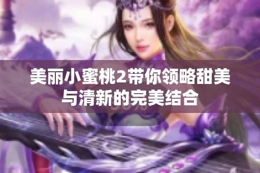 美丽小蜜桃2带你领略甜美与清新的完美结合