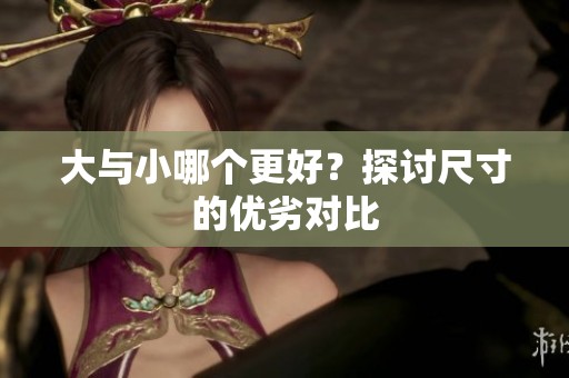 大与小哪个更好？探讨尺寸的优劣对比