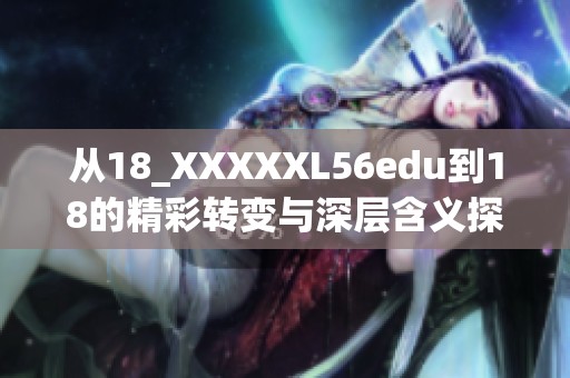 从18_XXXXXL56edu到18的精彩转变与深层含义探讨