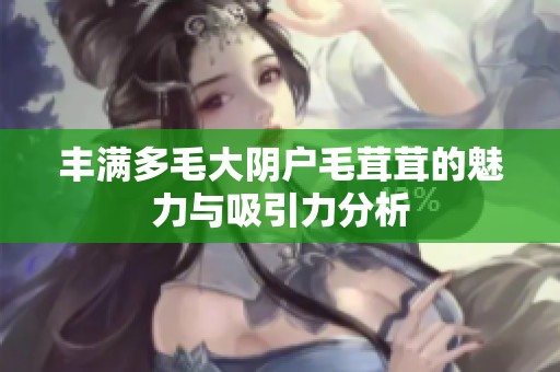 丰满多毛大阴户毛茸茸的魅力与吸引力分析