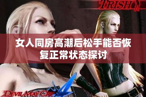 女人同房高潮后松手能否恢复正常状态探讨