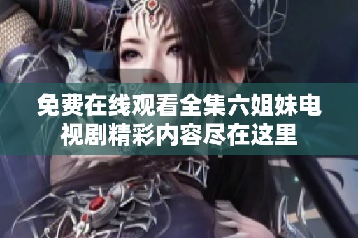 免费在线观看全集六姐妹电视剧精彩内容尽在这里