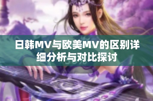 日韩MV与欧美MV的区别详细分析与对比探讨