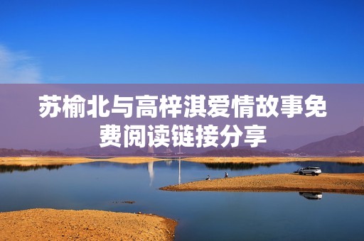 苏榆北与高梓淇爱情故事免费阅读链接分享