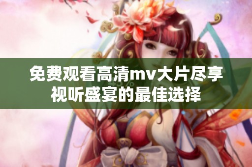 免费观看高清mv大片尽享视听盛宴的最佳选择