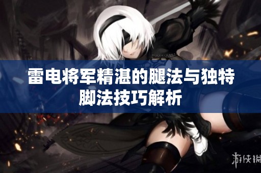 雷电将军精湛的腿法与独特脚法技巧解析