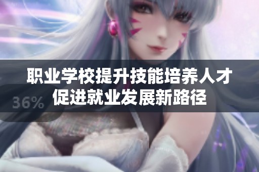 职业学校提升技能培养人才促进就业发展新路径