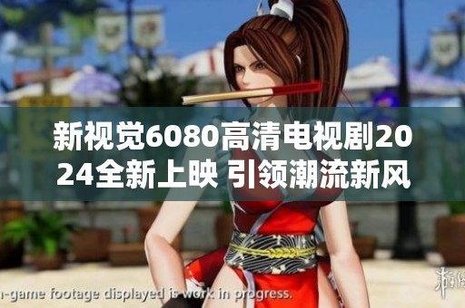 新视觉6080高清电视剧2024全新上映 引领潮流新风尚