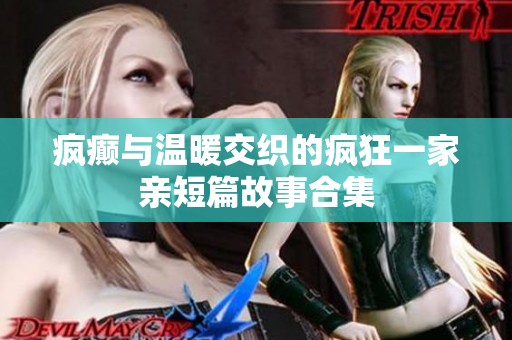 疯癫与温暖交织的疯狂一家亲短篇故事合集