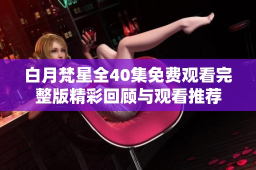 白月梵星全40集免费观看完整版精彩回顾与观看推荐
