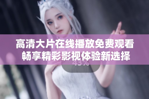 高清大片在线播放免费观看 畅享精彩影视体验新选择