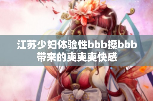 江苏少妇体验性bbb搡bbb带来的爽爽爽快感