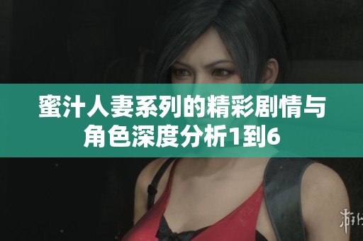 蜜汁人妻系列的精彩剧情与角色深度分析1到6