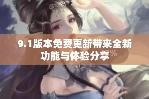 9.1版本免费更新带来全新功能与体验分享