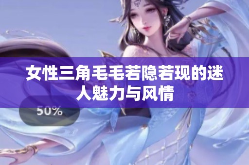 女性三角毛毛若隐若现的迷人魅力与风情