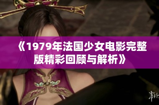 《1979年法国少女电影完整版精彩回顾与解析》