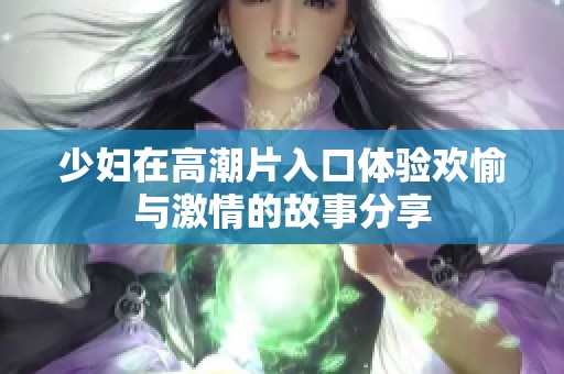 少妇在高潮片入口体验欢愉与激情的故事分享