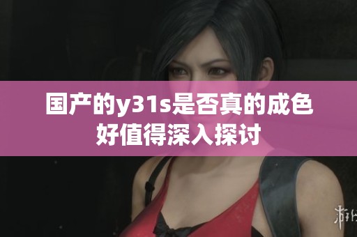 国产的y31s是否真的成色好值得深入探讨