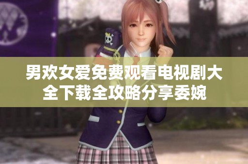 男欢女爱免费观看电视剧大全下载全攻略分享委婉
