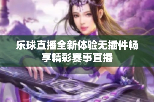 乐球直播全新体验无插件畅享精彩赛事直播