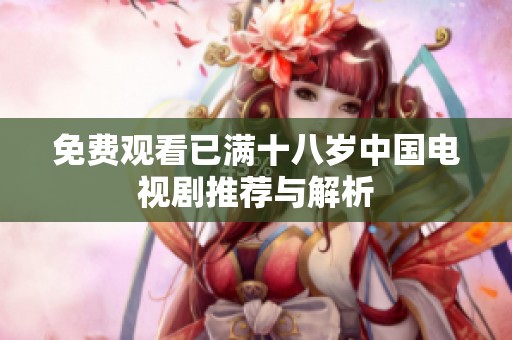 免费观看已满十八岁中国电视剧推荐与解析