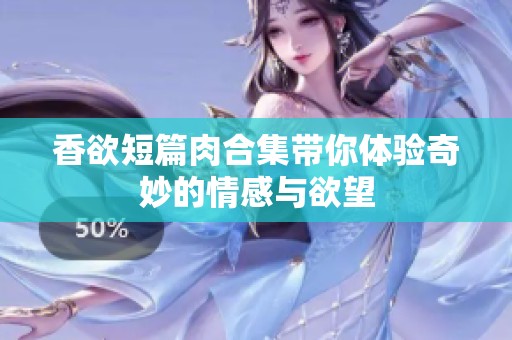 香欲短篇肉合集带你体验奇妙的情感与欲望