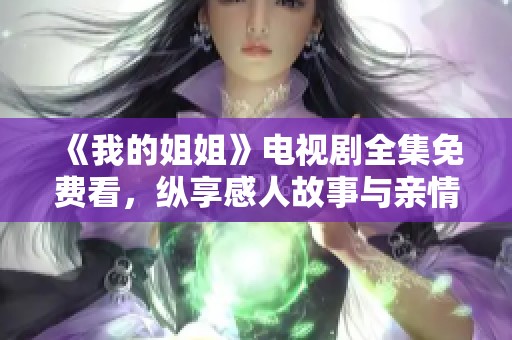 《我的姐姐》电视剧全集免费看，纵享感人故事与亲情时刻