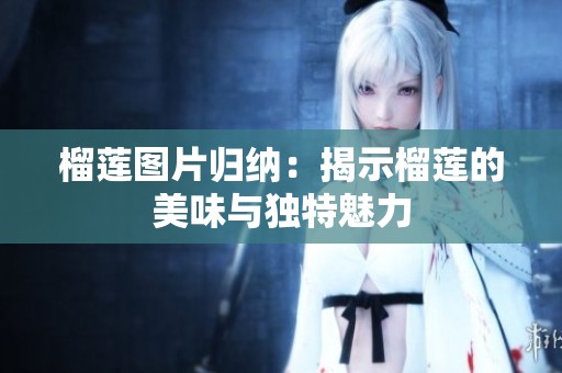 榴莲图片归纳：揭示榴莲的美味与独特魅力