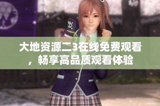 大地资源二3在线免费观看，畅享高品质观看体验