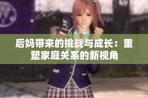 后妈带来的挑战与成长：重塑家庭关系的新视角