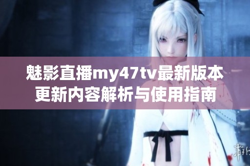 魅影直播my47tv最新版本更新内容解析与使用指南